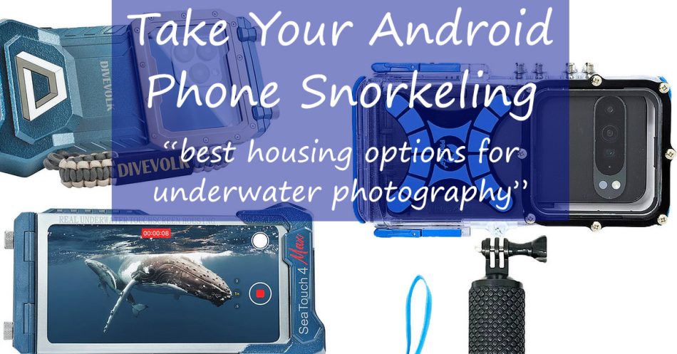 Two Android phone housings and words over it saying, "Take Your Android Phone Snorkeling - best housing options for underwater photography."